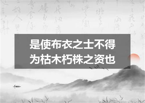 是使布衣之士不得为枯木朽株之资也