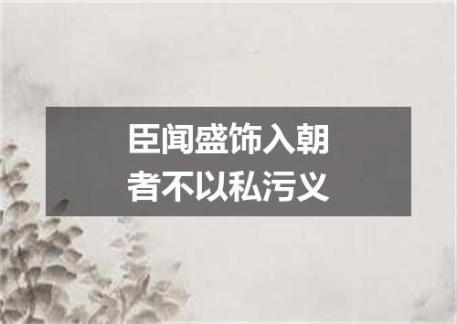 臣闻盛饰入朝者不以私污义