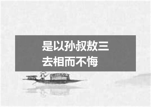 是以孙叔敖三去相而不悔
