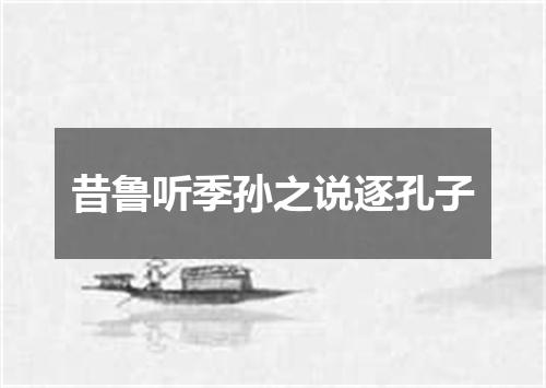 昔鲁听季孙之说逐孔子