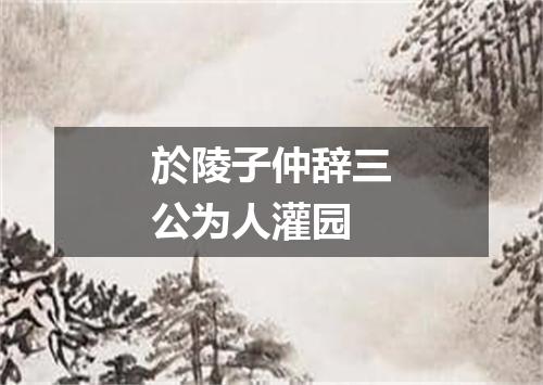 於陵子仲辞三公为人灌园