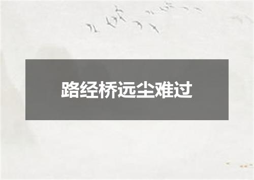 路经桥远尘难过