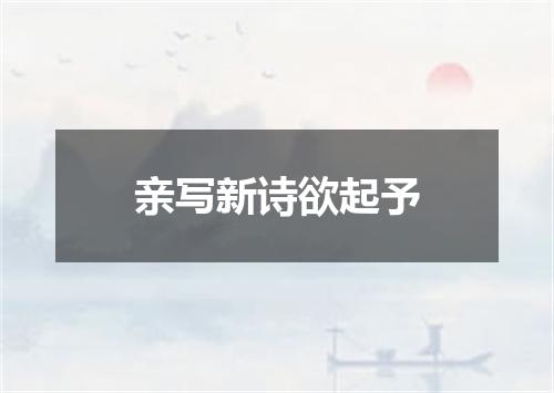 亲写新诗欲起予