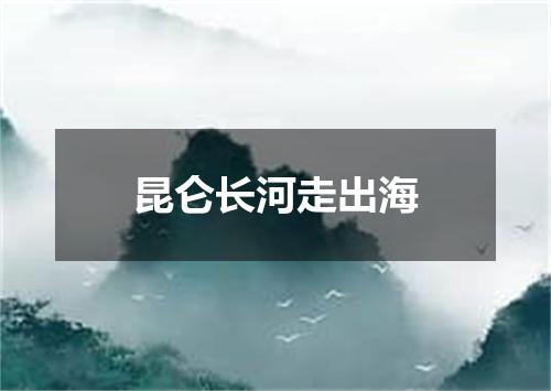 昆仑长河走出海