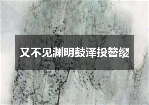 又不见渊明鼓泽投簪缨
