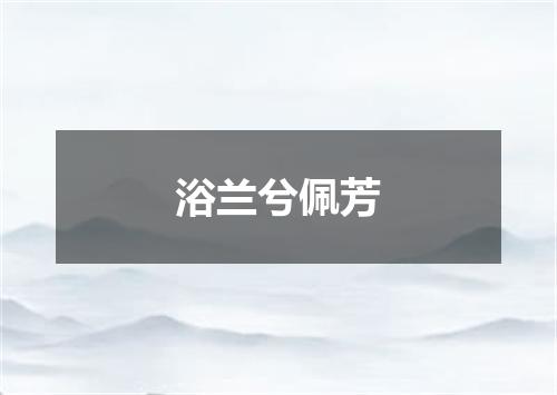 浴兰兮佩芳