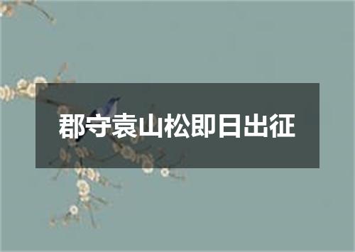 郡守袁山松即日出征