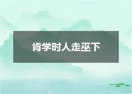 肯学时人走巫下