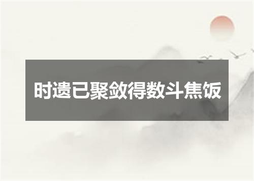 时遗已聚敛得数斗焦饭