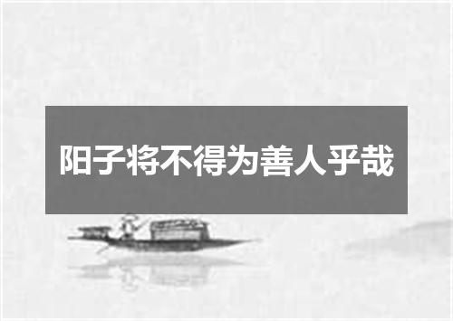 阳子将不得为善人乎哉