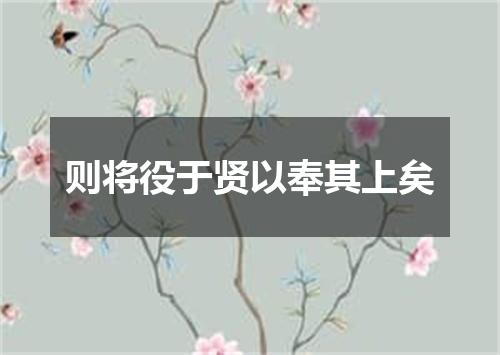 则将役于贤以奉其上矣