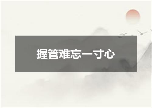 握管难忘一寸心