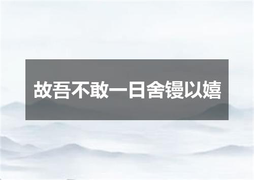 故吾不敢一日舍镘以嬉