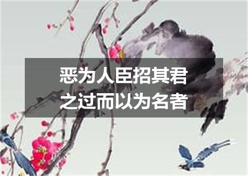恶为人臣招其君之过而以为名者