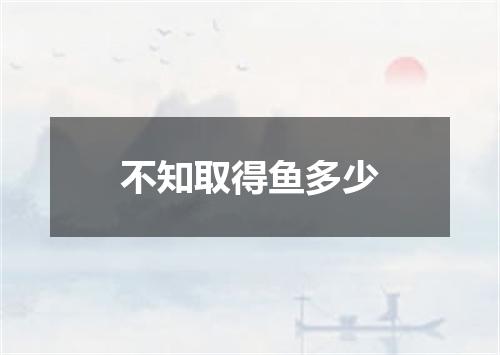 不知取得鱼多少