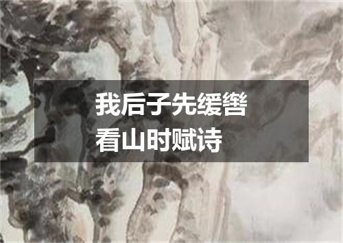 我后子先缓辔看山时赋诗