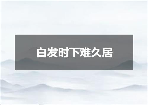 白发时下难久居