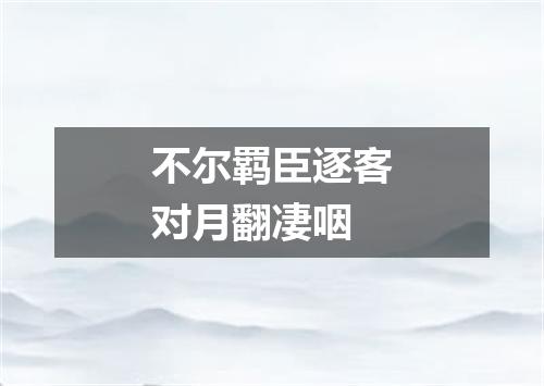 不尔羁臣逐客对月翻凄咽