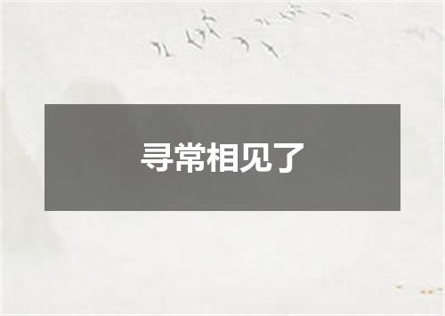 寻常相见了