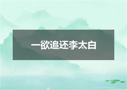 一欲追还李太白