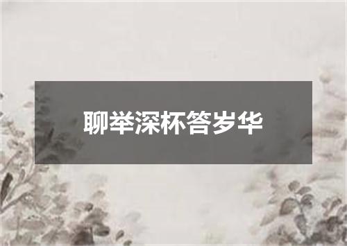 聊举深杯答岁华