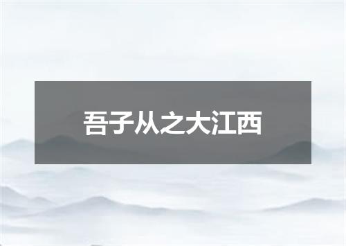 吾子从之大江西