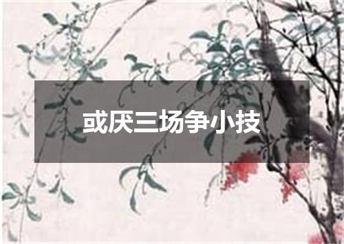或厌三场争小技