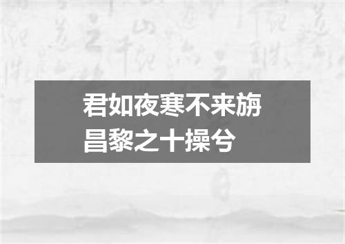 君如夜寒不来旃昌黎之十操兮