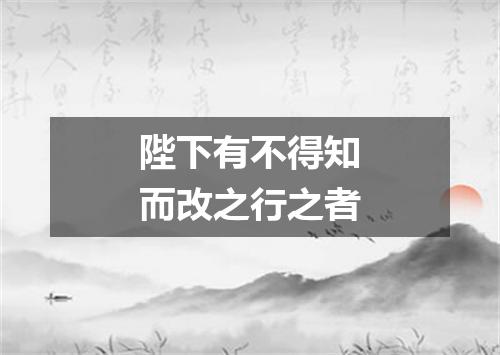 陛下有不得知而改之行之者