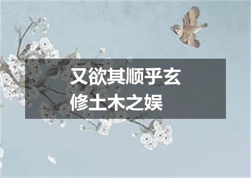 又欲其顺乎玄修土木之娱