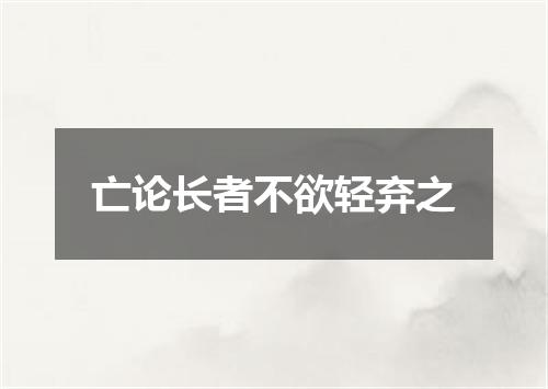 亡论长者不欲轻弃之