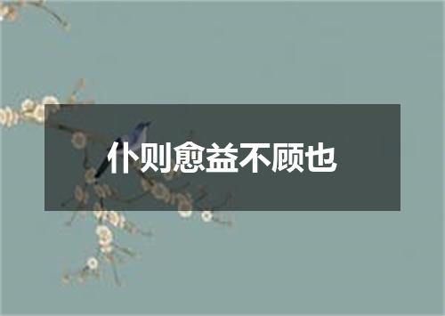仆则愈益不顾也