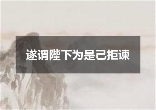 遂谓陛下为是己拒谏