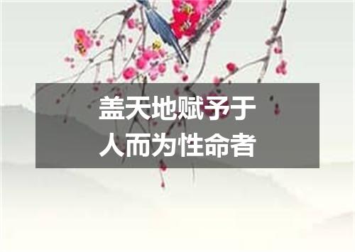盖天地赋予于人而为性命者