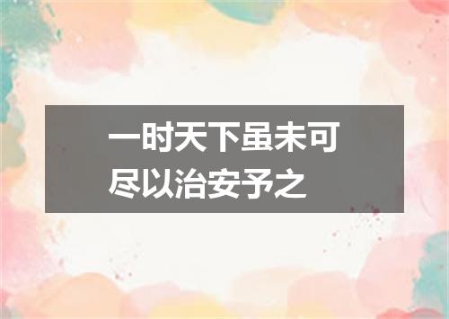 一时天下虽未可尽以治安予之