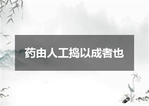 药由人工捣以成者也
