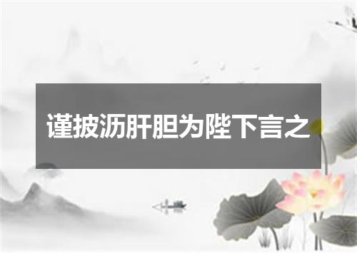 谨披沥肝胆为陛下言之