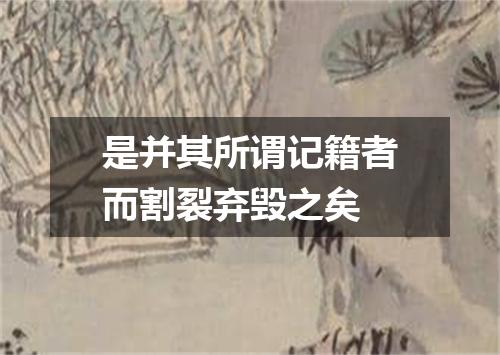 是并其所谓记籍者而割裂弃毁之矣