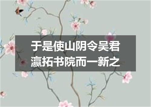 于是使山阴令吴君瀛拓书院而一新之