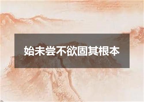 始未尝不欲固其根本