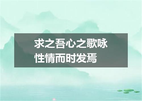 求之吾心之歌咏性情而时发焉