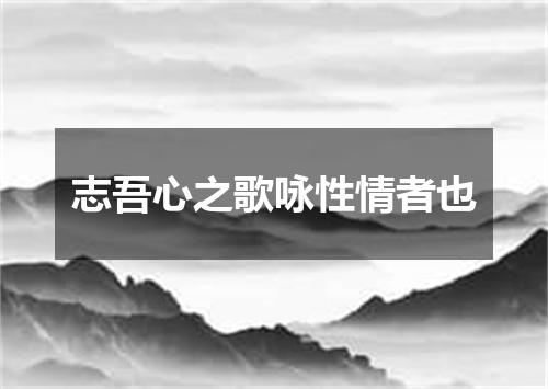 志吾心之歌咏性情者也