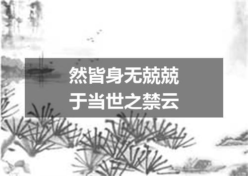 然皆身无兢兢于当世之禁云