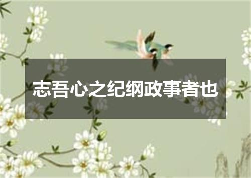 志吾心之纪纲政事者也