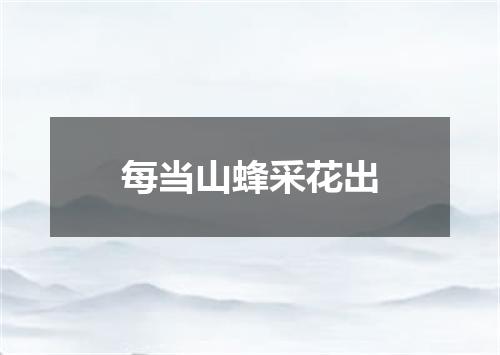 每当山蜂采花出