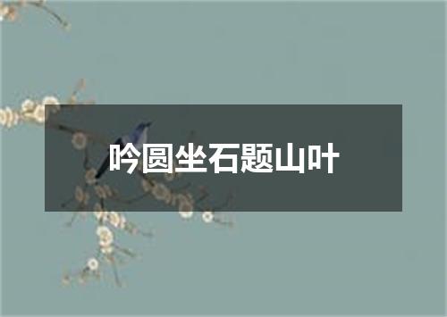 吟圆坐石题山叶