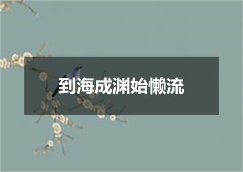 到海成渊始懒流