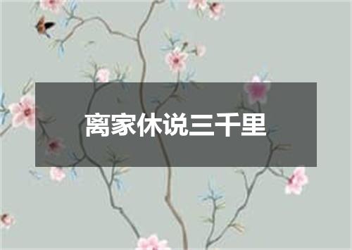 离家休说三千里