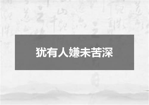 犹有人嫌未苦深