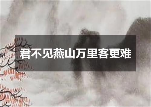君不见燕山万里客更难